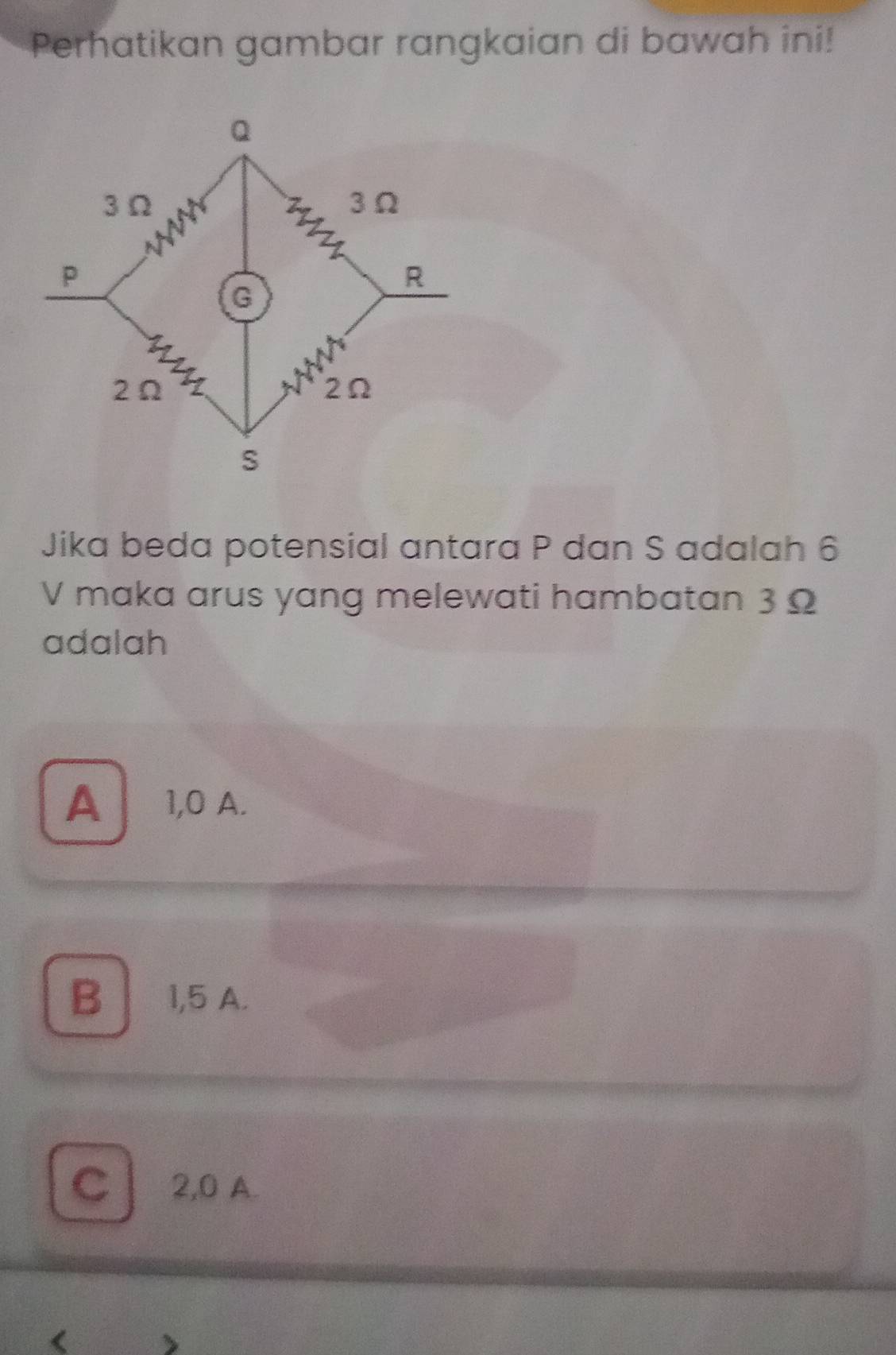 Perhatikan gambar rangkaian di bawah ini!
Jika beda potensial antara P dan S adalah 6
V maka arus yang melewati hambatan 3 Ω
adalah
A 1,0 A.
B 1,5 A.
C 2,0 A.