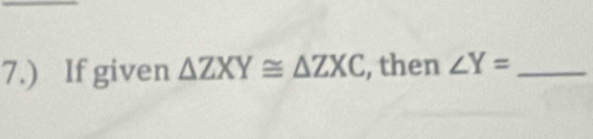 7.) If given △ ZXY≌ △ ZXC , then ∠ Y= _