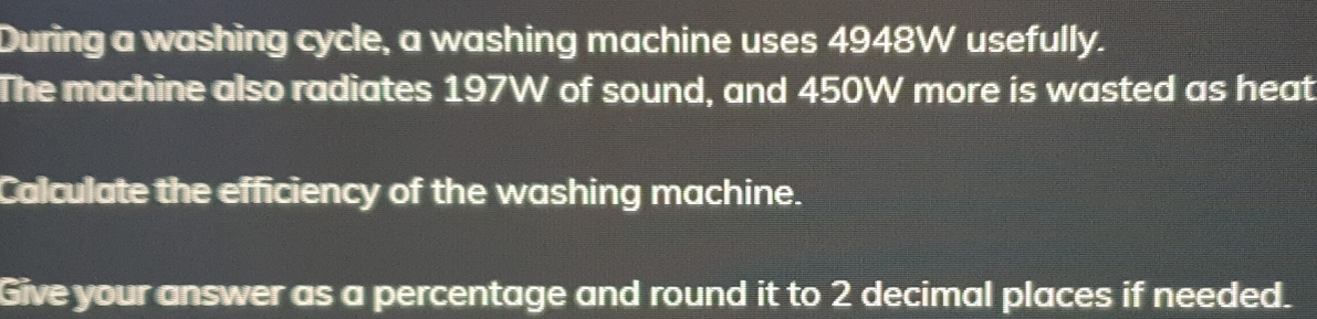 During a washing cycle, a washing machine uses 4948W usefully. 
The machine also radiates 197W of sound, and 450W more is wasted as heat 
Calculate the efficiency of the washing machine. 
Give your answer as a percentage and round it to 2 decimal places if needed.