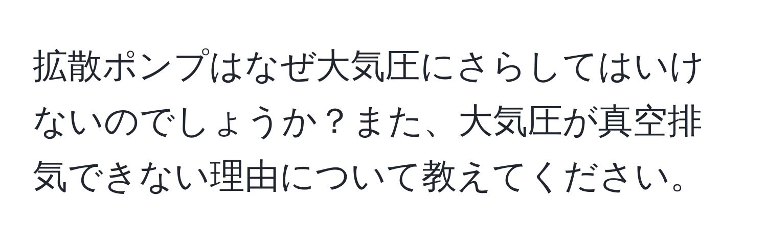 拡散ポンプはなぜ大気圧にさらしてはいけないのでしょうか？また、大気圧が真空排気できない理由について教えてください。