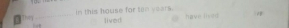 They _in this house for ten years. 
live lived have lived 1B