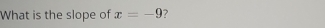 What is the slope of x=-9 ?