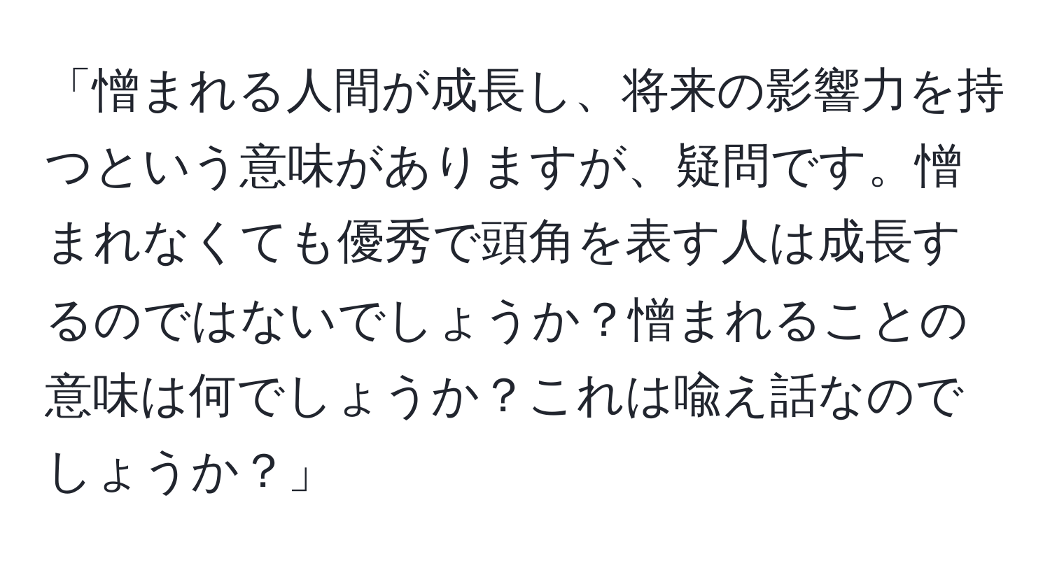 「憎まれる人間が成長し、将来の影響力を持つという意味がありますが、疑問です。憎まれなくても優秀で頭角を表す人は成長するのではないでしょうか？憎まれることの意味は何でしょうか？これは喩え話なのでしょうか？」