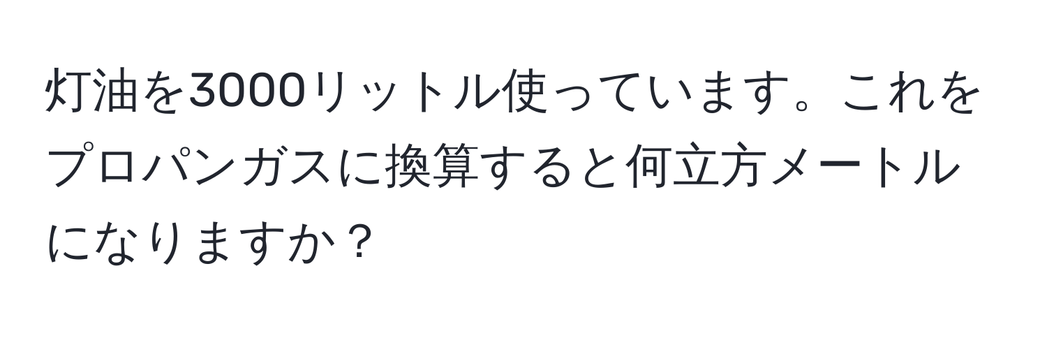 灯油を3000リットル使っています。これをプロパンガスに換算すると何立方メートルになりますか？