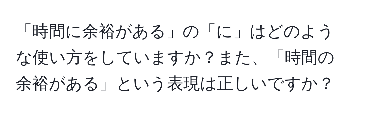 「時間に余裕がある」の「に」はどのような使い方をしていますか？また、「時間の余裕がある」という表現は正しいですか？