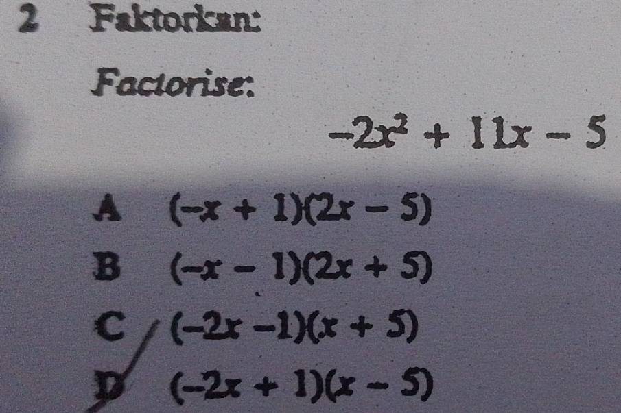 Faktorkan:
Factorise:
-2x^2+11x-5
A (-x+1)(2x-5)
B (-x-1)(2x+5)
C (-2x-1)(x+5)
D (-2x+1)(x-5)