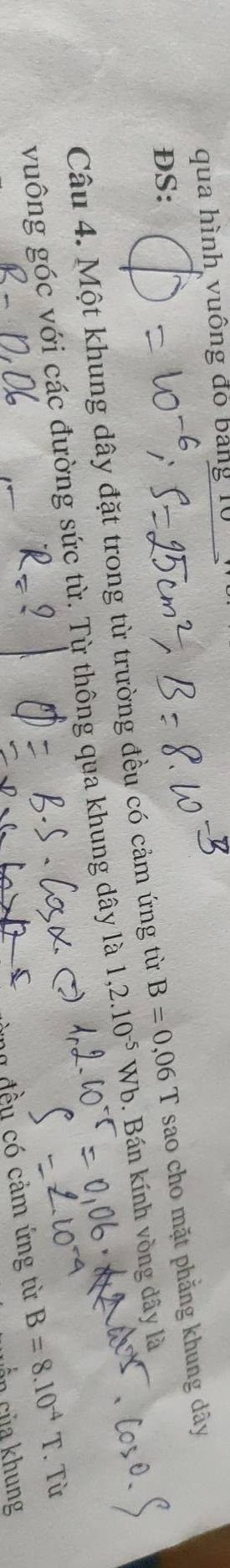 qua hình vuông đỏ bảng 10
DS: 
Câu 4. Một khung dây đặt trong từ trường đều có cảm ứng từ B=0,06T sao cho mặt phẳng khung dây 
vuông góc với các đường sức từ. Từ thông qua khung dây là 1,2.10^(-5)Wb. Bán kính vòng dây là 
đều có cảm ứng từ B=8.10^(-4)T Từ 
n của khung