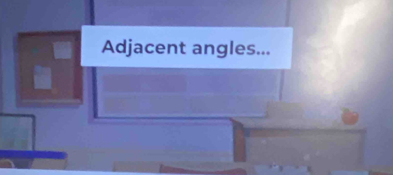 Adjacent angles...