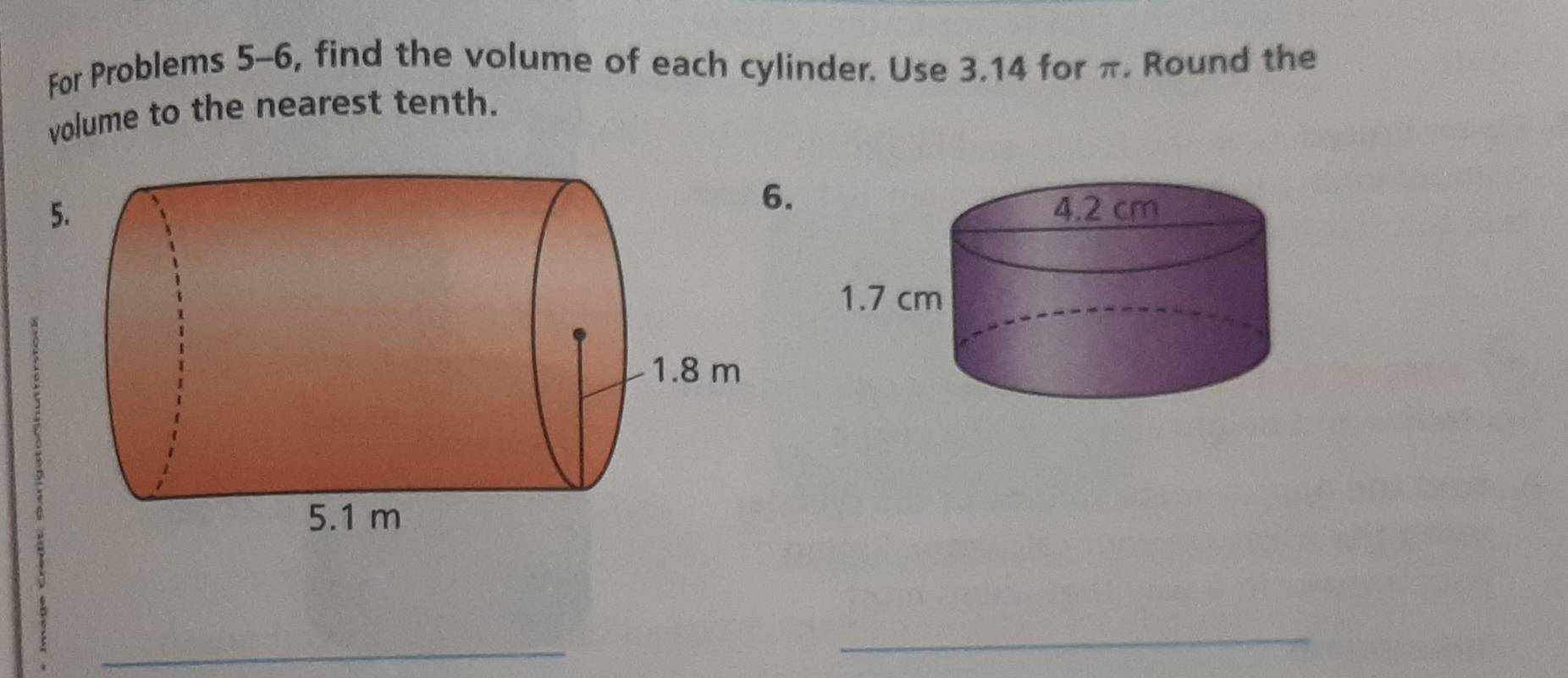 For Problems 5-6, find the volume of each cylinder. Use 3.14 for π. Round the 
volume to the nearest tenth. 
6. 
5. 
_ 
_