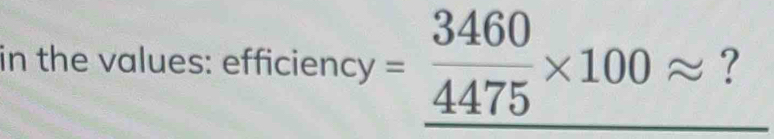 in the values: efficiency = 3460/4475 * 100approx ?