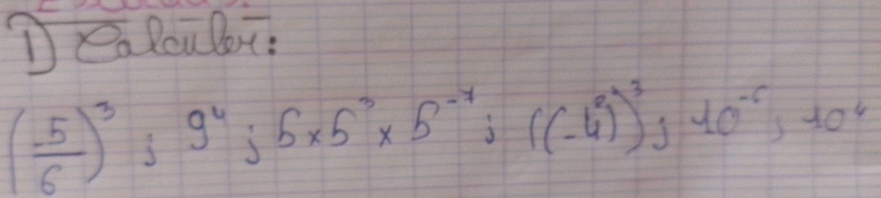 Dea Rou bi,
( 5/6 )^3; 9^4; 5* 5^3* 5^(-4);((-4)^6)^340^(-6),10^4