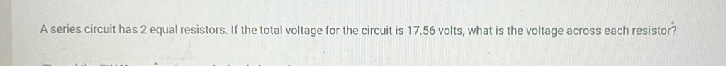 A series circuit has 2 equal resistors. If the total voltage for the circuit is 17.56 volts, what is the voltage across each resistor?
