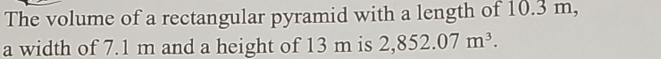 The volume of a rectangular pyramid with a length of 10.3 m, 
a width of 7.1 m and a height of 13 m is 2,852.07m^3.