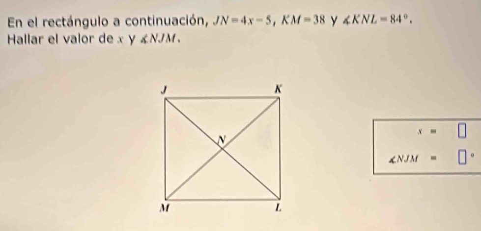 En el rectángulo a continuación, JN=4x-5, KM=38 y ∠ KNL=84°. 
Hallar el valor de x V ∠ NJM.
x=□
∠ NJM=□ 0