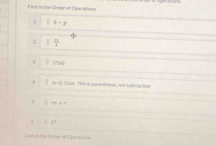 er or operations. 
First in the Order of Operations 
1  11/40  6-p
2  12/4 
3 frac  (7)(6)
4  f/1i (x-1) Clue: This is parenthesis, not subtraction 
5 □ m+r
6 □ 5^4
Last in the Order of Operations