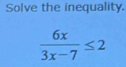 Solve the inequality.
 6x/3x-7 ≤ 2