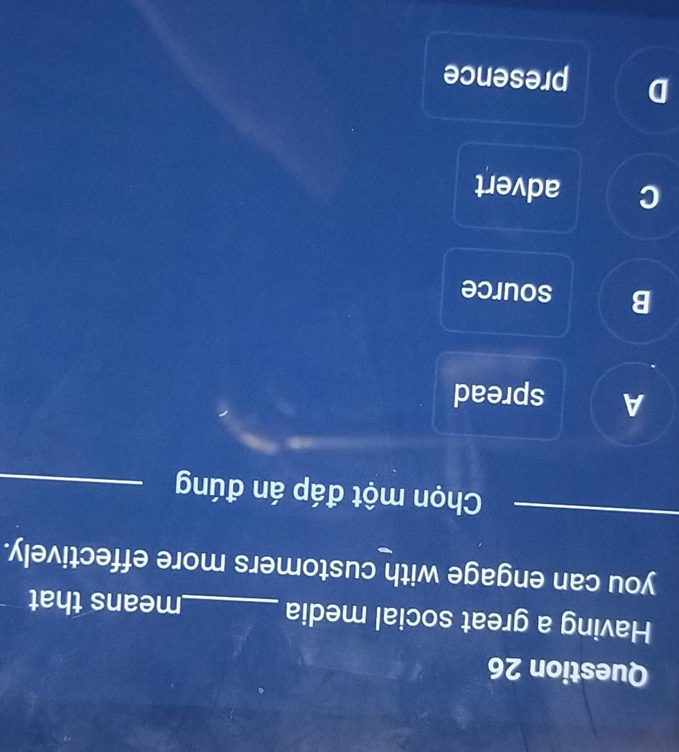 Having a great social media _means that
you can engage with customers more effectively.
_
Chọn một đáp án đúng_
A spread
B source
C
advert
D presence