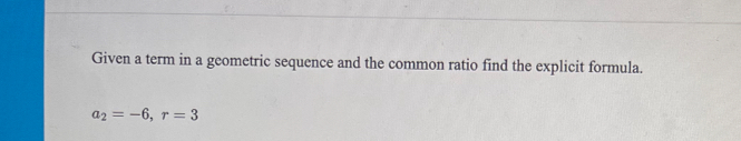 Given a term in a geometric sequence and the common ratio find the explicit formula.
a_2=-6, r=3