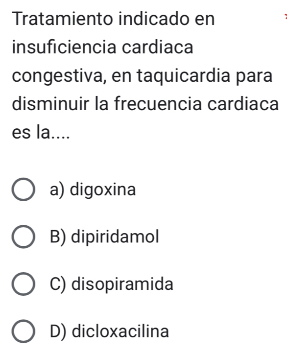 Tratamiento indicado en
insuficiencia cardiaca
congestiva, en taquicardia para
disminuir la frecuencia cardiaca
es la....
a) digoxina
B) dipiridamol
C) disopiramida
D) dicloxacilina