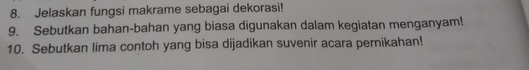 Jelaskan fungsi makrame sebagai dekorasi! 
9. Sebutkan bahan-bahan yang biasa digunakan dalam kegiatan menganyam! 
10. Sebutkan lima contoh yang bisa dijadikan suvenir acara pernikahan!