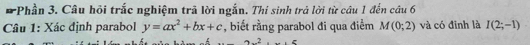 Phần 3. Câu hỏi trắc nghiệm trã lời ngắn. Thí sinh trả lời từ cầu 1 đến câu 6 
Câu 1: Xác định parabol y=ax^2+bx+c , biết rằng parabol đi qua điểm M(0;2) và có đinh là I(2;-1)
h ... . ...