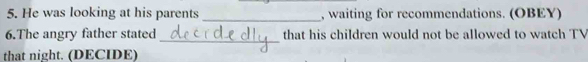 He was looking at his parents _, waiting for recommendations. (OBEY) 
6.The angry father stated _that his children would not be allowed to watch TV 
that night. (DECIDE)