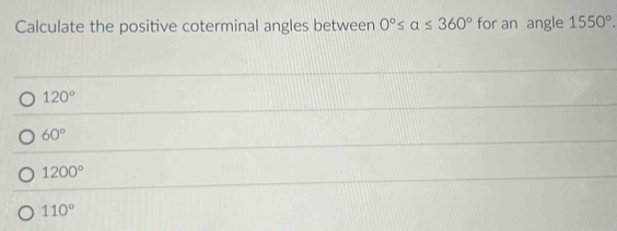 Calculate the positive coterminal angles between 0°≤ alpha ≤ 360° for an angle 1550°.
120°
60°
1200°
110°