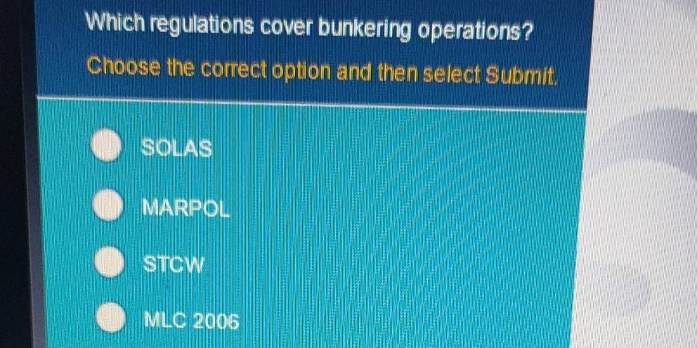 Which regulations cover bunkering operations?
Choose the correct option and then select Submit.
SOLAS
MARPOL
STCW
MLC 2006