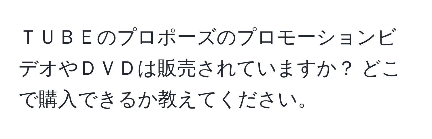 ＴＵＢＥのプロポーズのプロモーションビデオやＤＶＤは販売されていますか？ どこで購入できるか教えてください。