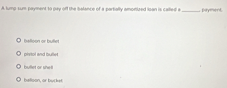 A lump sum payment to pay off the balance of a partially amortized loan is called a _ payment.
balloon or bullet
pistol and bullet
bullet or shell
balloon, or bucket