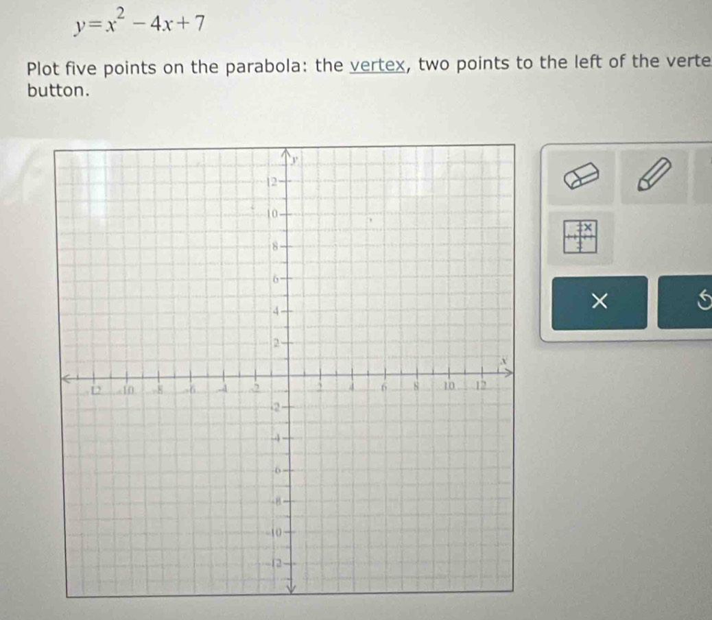 y=x^2-4x+7
Plot five points on the parabola: the vertex, two points to the left of the verte 
button. 
× 
s