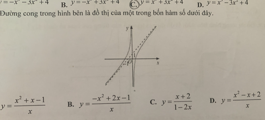 =-x^--3x^-+4 B. y=-x+3x+4 C. y=x+3x^-+4 D. y=x^3-3x^2+4
Đường cong trong hình bên là đồ thị của một trong bốn hàm số dưới đây.
y
20 x
y= (x^2+x-1)/x  B. y= (-x^2+2x-1)/x  C. y= (x+2)/1-2x  D. y= (x^2-x+2)/x 