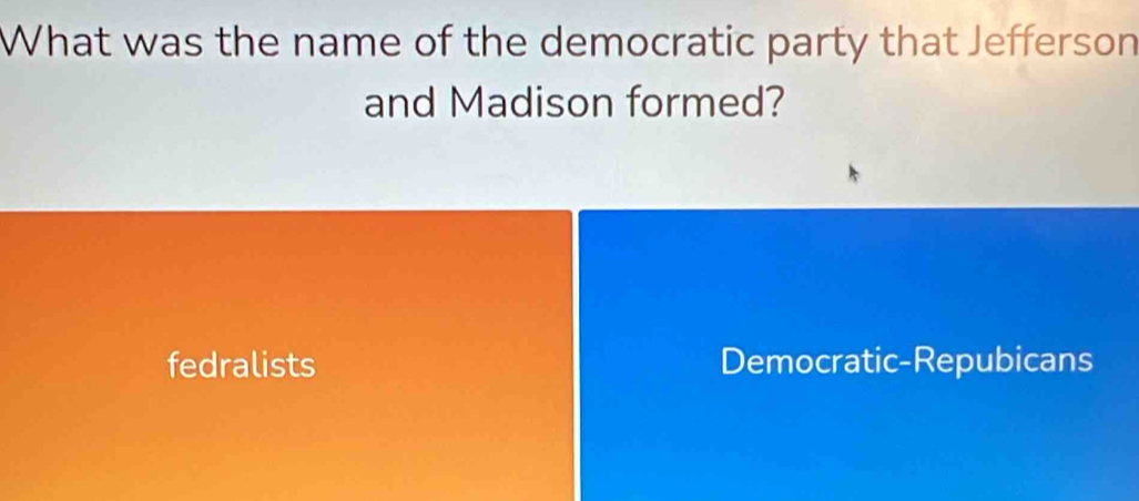 What was the name of the democratic party that Jefferson
and Madison formed?
fedralists Democratic-Repubicans