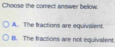 Choose the correct answer below.
A. The fractions are equivalent.
B. The fractions are not equivalent.