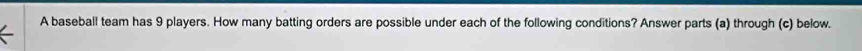 A baseball team has 9 players. How many batting orders are possible under each of the following conditions? Answer parts (a) through (c) below.