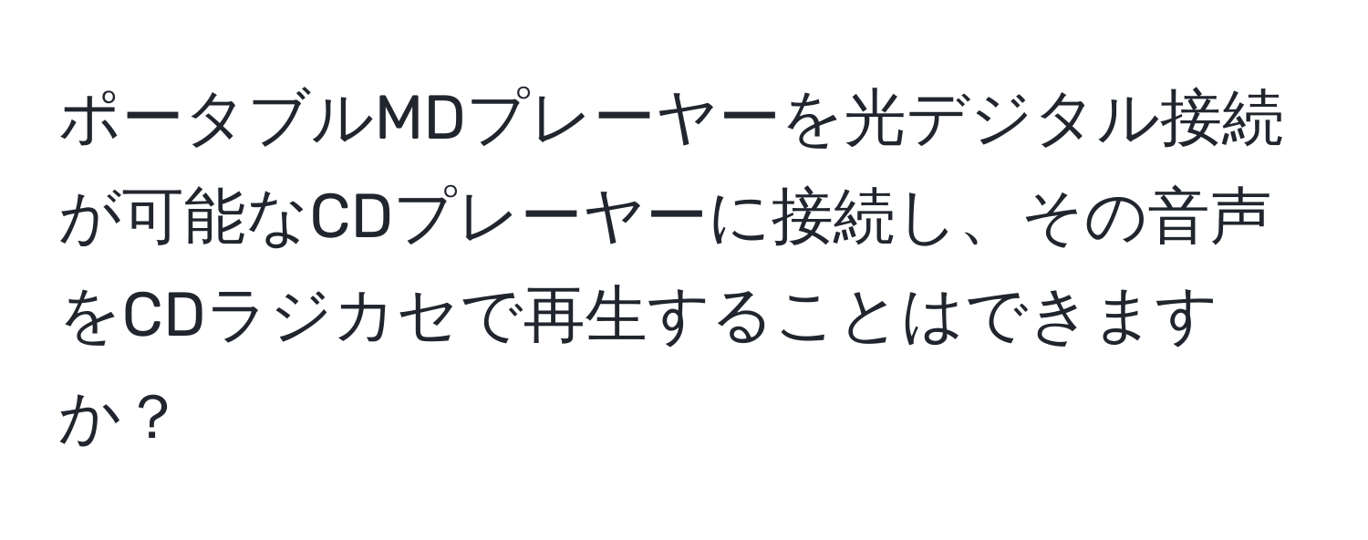 ポータブルMDプレーヤーを光デジタル接続が可能なCDプレーヤーに接続し、その音声をCDラジカセで再生することはできますか？