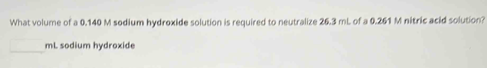 What volume of a 0.140 M sodium hydroxide solution is required to neutralize 26.3 mL of a 0.261 M nitric acid solution?
mL sodium hydroxide