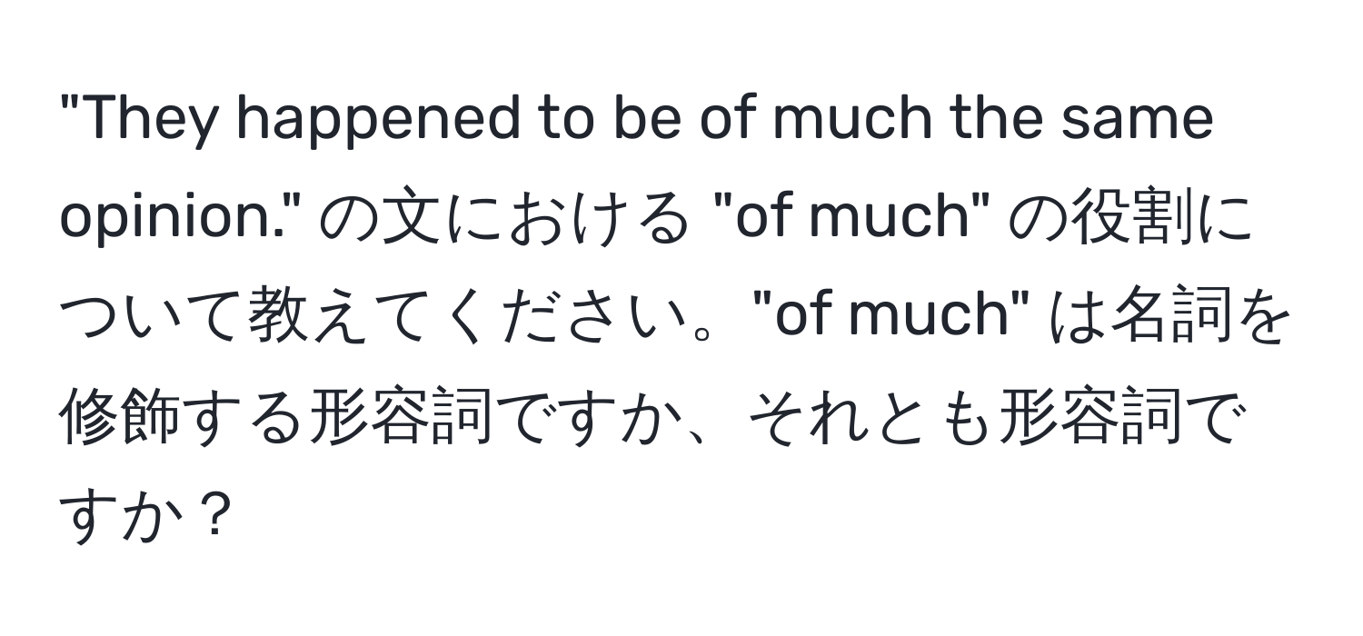 "They happened to be of much the same opinion." の文における "of much" の役割について教えてください。"of much" は名詞を修飾する形容詞ですか、それとも形容詞ですか？