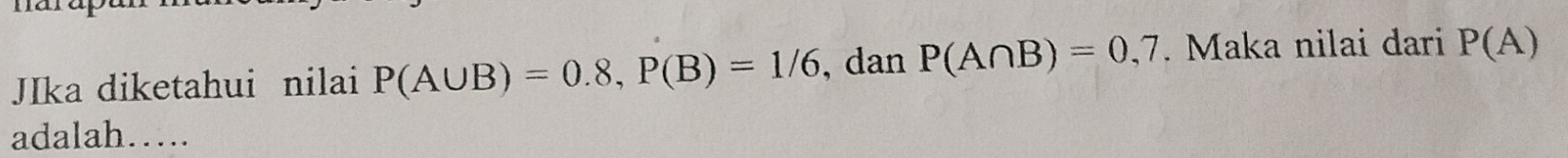 JIka diketahui nilai P(A∪ B)=0.8, P(B)=1/6 , dan P(A∩ B)=0,7. Maka nilai dari P(A)
adalah….