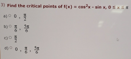 Find the critical points of f(x)=cos^2x-sin x, 0≤ x≤ π
a) 0,  π /2 
b)  π /6 ,  5π /6 
C)  π /2 
d) ^circ 0,  π /6 ,  5π /6 