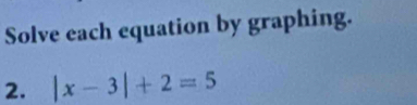 Solve each equation by graphing. 
2. |x-3|+2=5