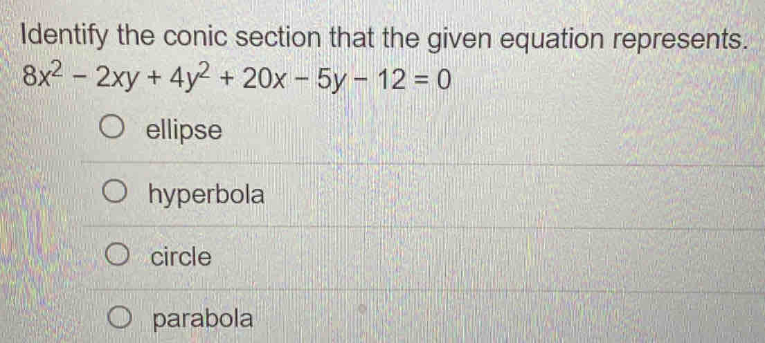 Identify the conic section that the given equation represents.
8x^2-2xy+4y^2+20x-5y-12=0
ellipse
hyperbola
circle
parabola