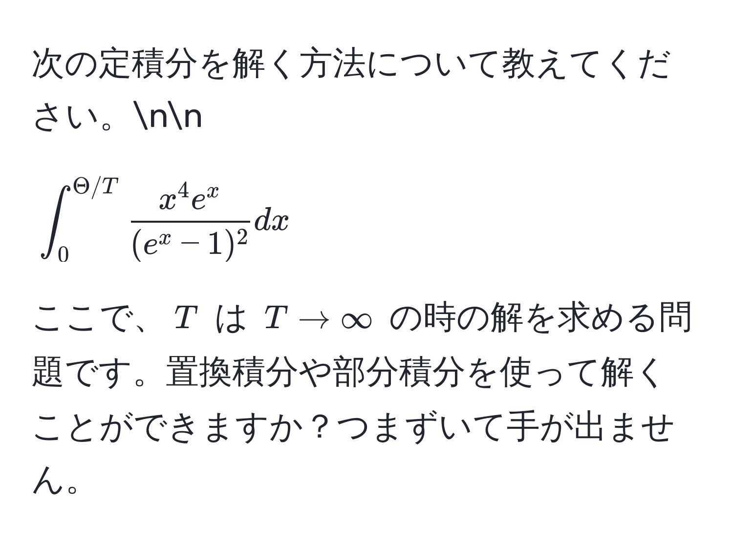 次の定積分を解く方法について教えてください。nn
[
∈t_0^((Theta/T) fracx^4 e^x)(e^(x - 1)^2) dx
]  
ここで、$T$ は $T to ∈fty$ の時の解を求める問題です。置換積分や部分積分を使って解くことができますか？つまずいて手が出ません。