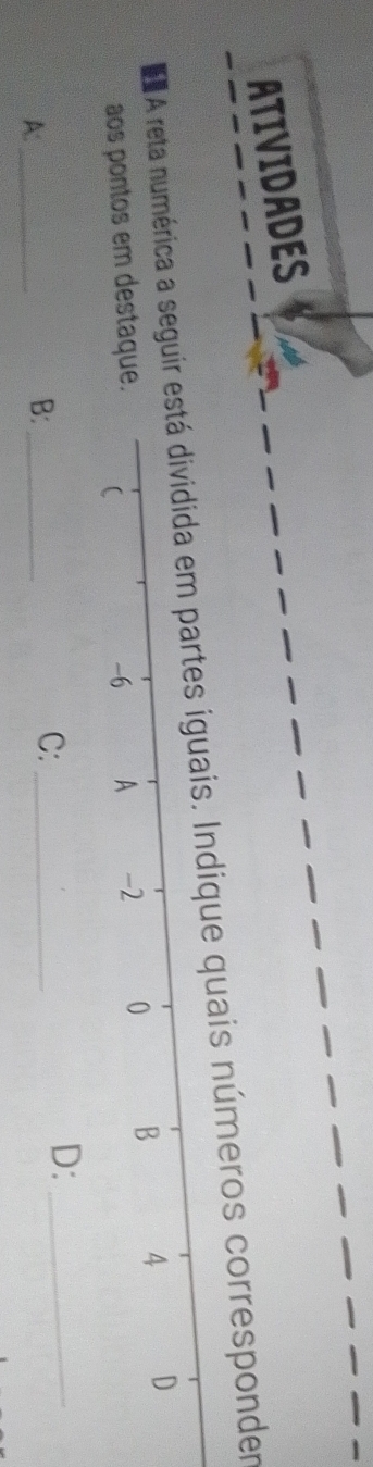 ATIVIDADES 
A reta numérica a seguir está dividida em partes iguais. Indique quais números corresponder 
aos pontos em destaq 
D:_ 
A:_ 
B:_ 
C:_