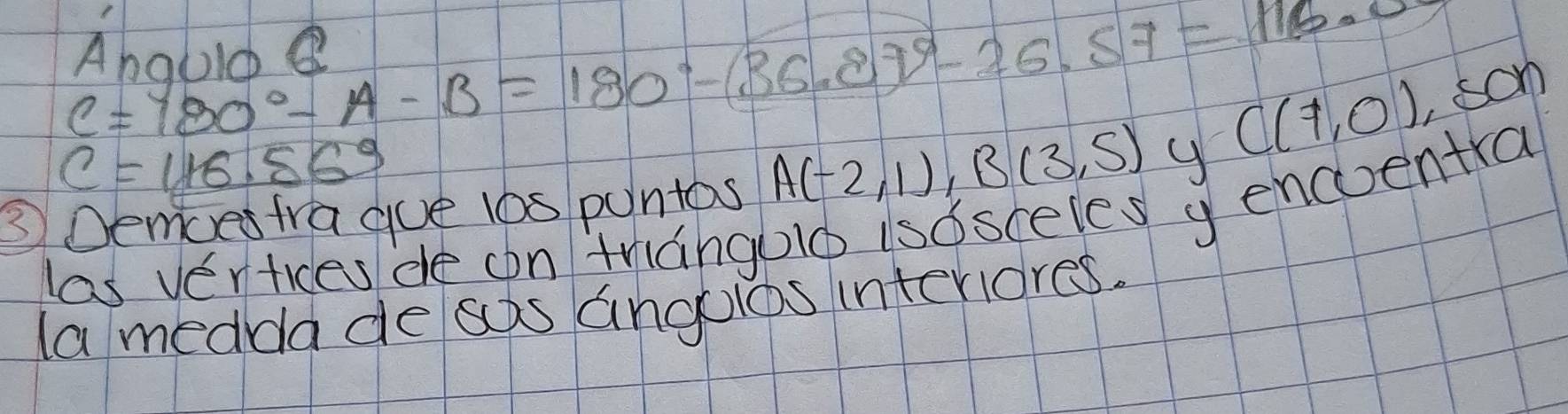 C=980°-A-B=180°-(36.87°-26.57=116.0
C(7,0),son
c=116.569
③Demces frague 10s puntas A(-2,1), B(3,5)
las vertices de on friangold isdsceles y encentra 
la medda de ss angolos interiores.