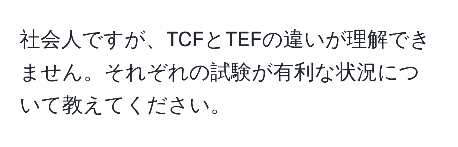 社会人ですが、TCFとTEFの違いが理解できません。それぞれの試験が有利な状況について教えてください。