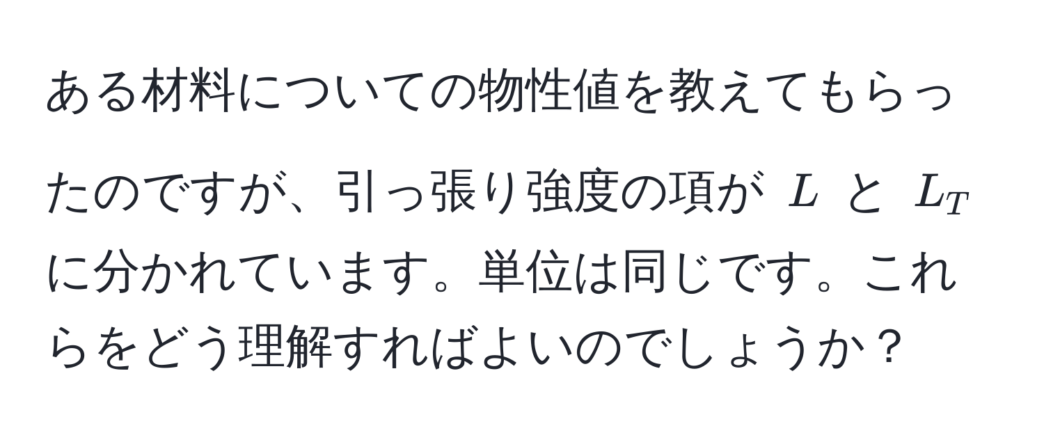 ある材料についての物性値を教えてもらったのですが、引っ張り強度の項が $L$ と $L_T$ に分かれています。単位は同じです。これらをどう理解すればよいのでしょうか？