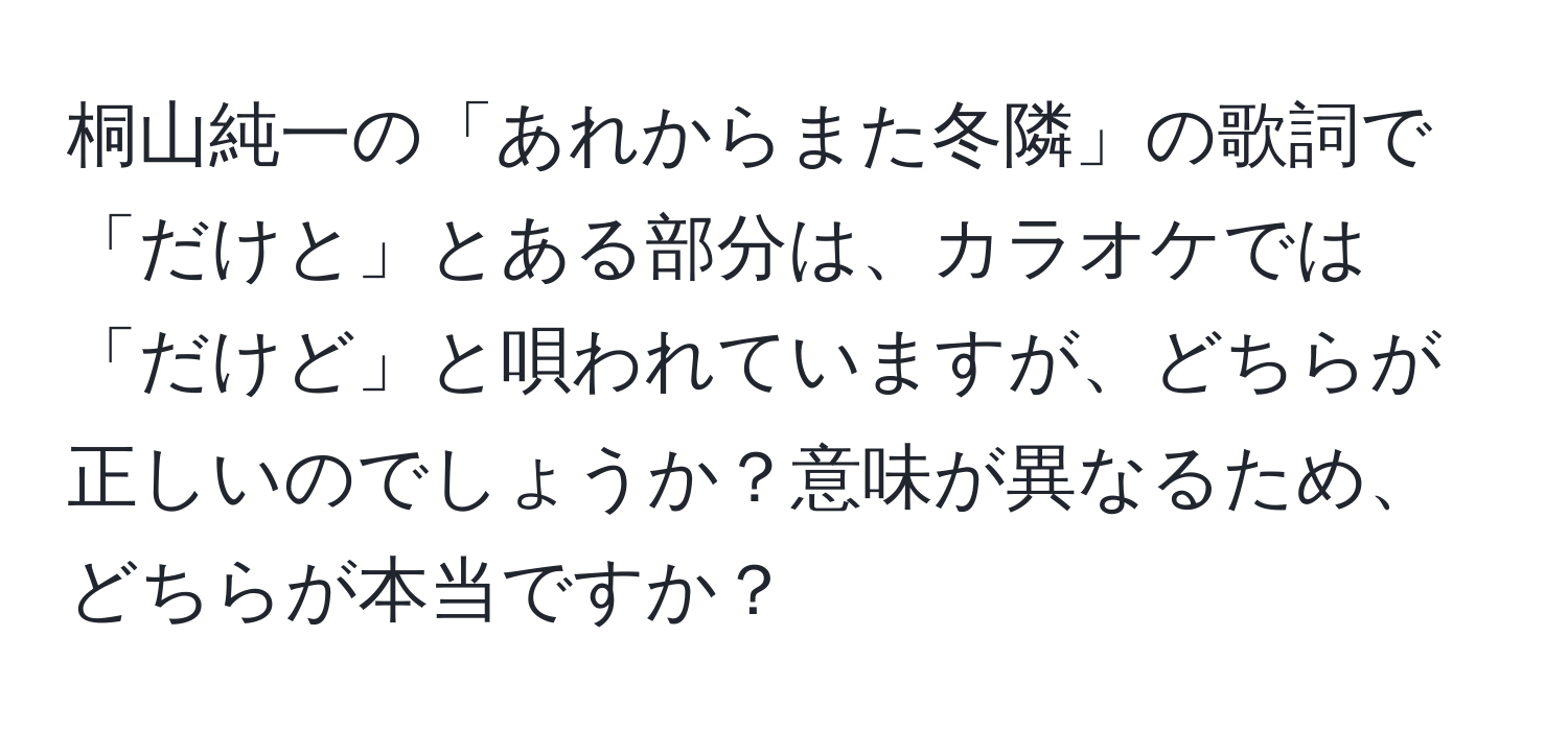 桐山純一の「あれからまた冬隣」の歌詞で「だけと」とある部分は、カラオケでは「だけど」と唄われていますが、どちらが正しいのでしょうか？意味が異なるため、どちらが本当ですか？