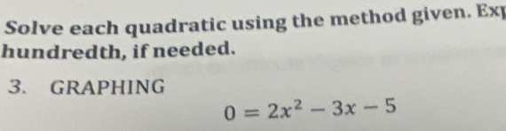 Solve each quadratic using the method given. Exp 
hundredth, if needed. 
3. GRAPHING
0=2x^2-3x-5