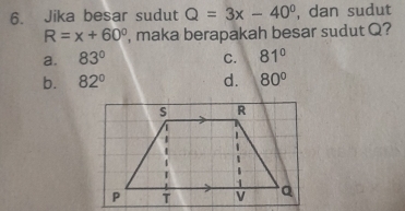 Jika besar sudut Q=3x-40° , dan sudut
R=x+60° , maka berapakah besar sudut Q?
a. 83° C. 81°
b. 82° d. 80°